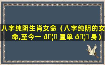 八字纯阴生肖女命（八字纯阴的女命,至今一 🦋 直单 🦉 身）